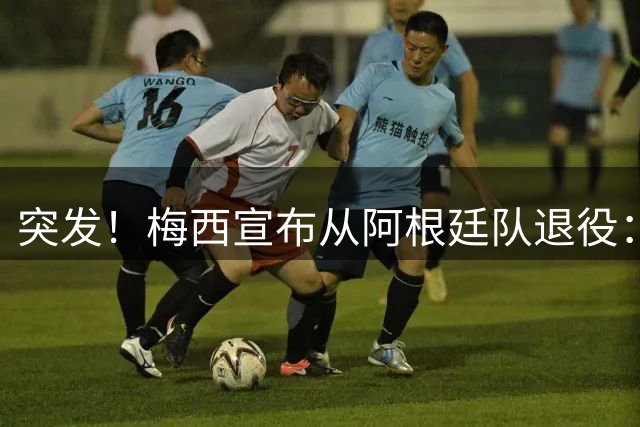 突发！梅西宣布从阿根廷队退役：这决定痛彻心扉